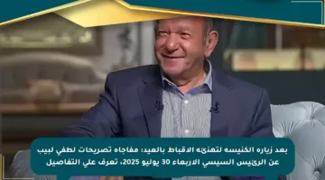 بعد زيارة الكنيسة لتهنئة الأقباط بالعيد: مفاجأة تصريحات لطفي لبيب عن الرئيس السيسي الأربعاء 30 يوليو 2025، تعرف على التفاصيل